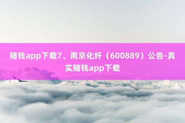 赌钱app下载　　7、南京化纤（600889）公告-真实赌钱app下载