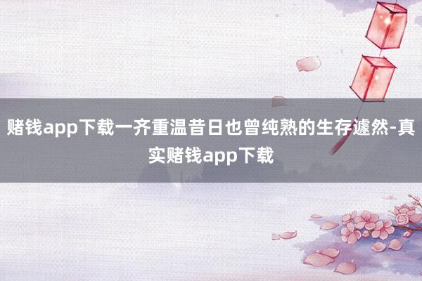 赌钱app下载一齐重温昔日也曾纯熟的生存遽然-真实赌钱app下载