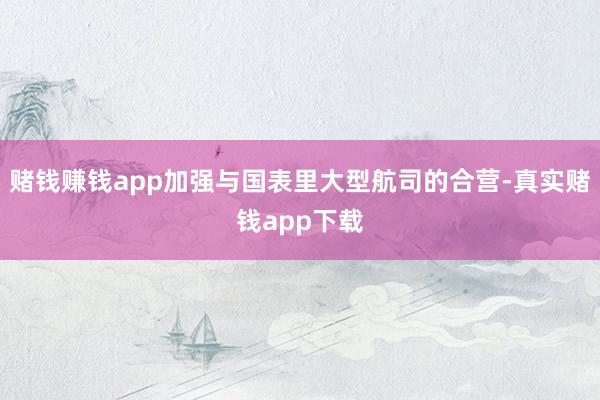 赌钱赚钱app加强与国表里大型航司的合营-真实赌钱app下载