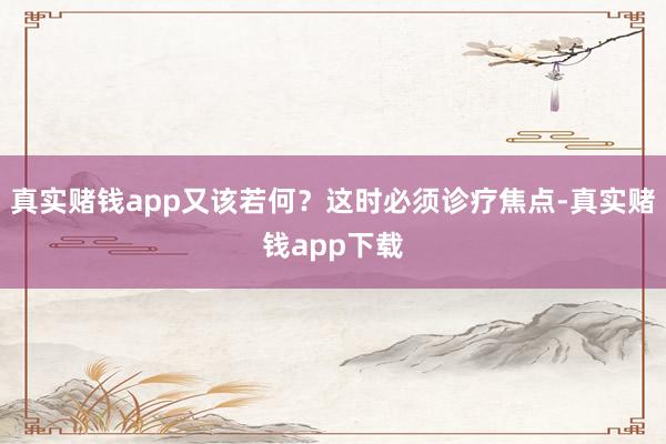 真实赌钱app又该若何?这时必须诊疗焦点-真实赌钱app下载