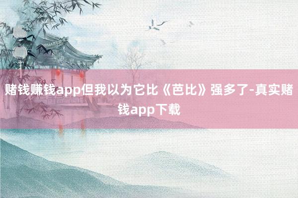 赌钱赚钱app但我以为它比《芭比》强多了-真实赌钱app下载