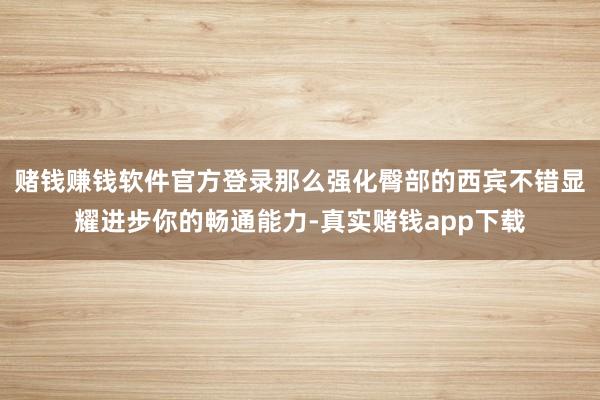 赌钱赚钱软件官方登录那么强化臀部的西宾不错显耀进步你的畅通能力-真实赌钱app下载