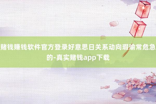 赌钱赚钱软件官方登录好意思日关系动向瑕瑜常危急的-真实赌钱app下载