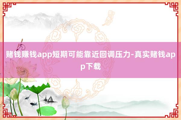 赌钱赚钱app短期可能靠近回调压力-真实赌钱app下载