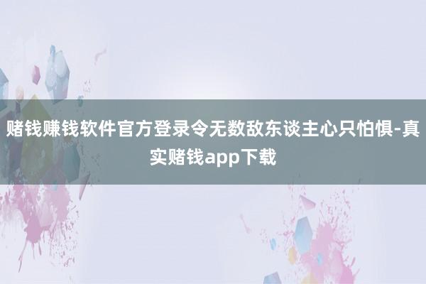 赌钱赚钱软件官方登录令无数敌东谈主心只怕惧-真实赌钱app下载