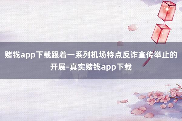赌钱app下载跟着一系列机场特点反诈宣传举止的开展-真实赌钱app下载
