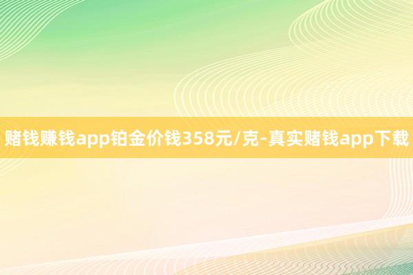 赌钱赚钱app铂金价钱358元/克-真实赌钱app下载