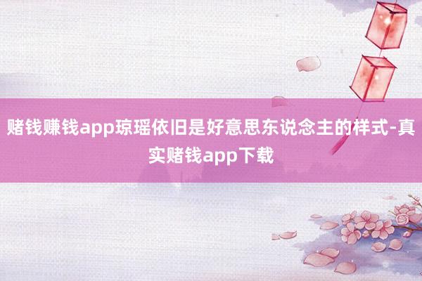 赌钱赚钱app琼瑶依旧是好意思东说念主的样式-真实赌钱app下载