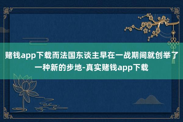 赌钱app下载而法国东谈主早在一战期间就创举了一种新的步地-真实赌钱app下载