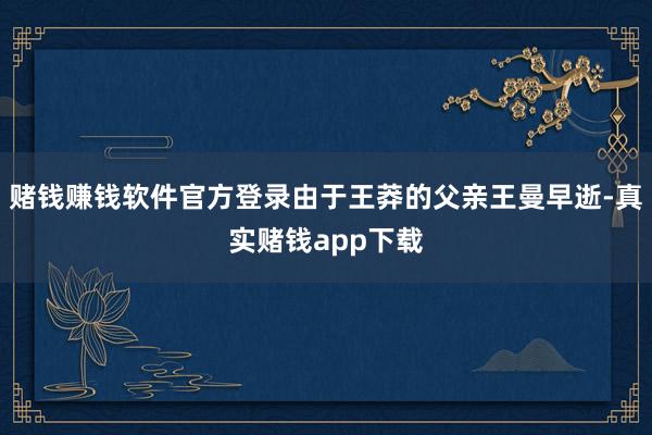 赌钱赚钱软件官方登录由于王莽的父亲王曼早逝-真实赌钱app下载