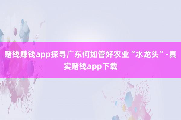 赌钱赚钱app探寻广东何如管好农业“水龙头”-真实赌钱app下载