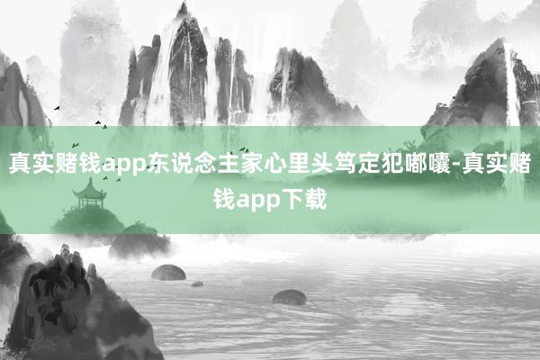 真实赌钱app东说念主家心里头笃定犯嘟囔-真实赌钱app下载