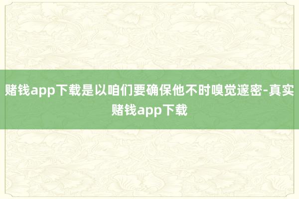 赌钱app下载是以咱们要确保他不时嗅觉邃密-真实赌钱app下载