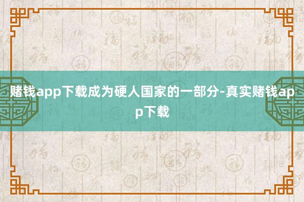 赌钱app下载成为硬人国家的一部分-真实赌钱app下载