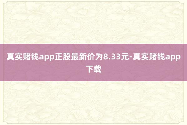 真实赌钱app正股最新价为8.33元-真实赌钱app下载