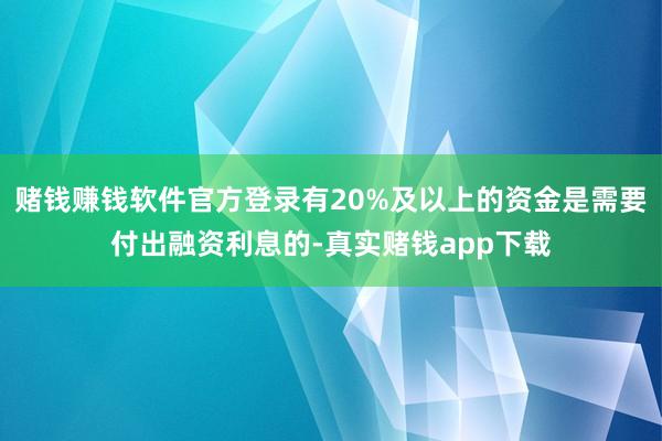 赌钱赚钱软件官方登录有20%及以上的资金是需要付出融资利息的-真实赌钱app下载