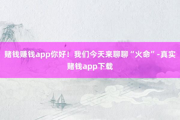 赌钱赚钱app你好!我们今天来聊聊“火命”-真实赌钱app下载