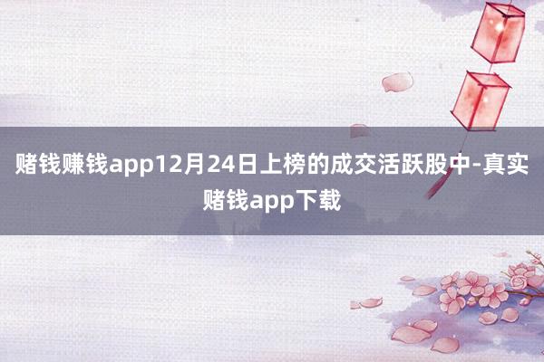 赌钱赚钱app12月24日上榜的成交活跃股中-真实赌钱app下载