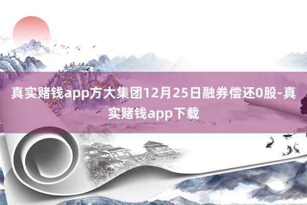真实赌钱app方大集团12月25日融券偿还0股-真实赌钱app下载