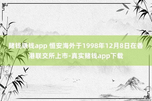 赌钱赚钱app 恒安海外于1998年12月8日在香港联交所上市-真实赌钱app下载