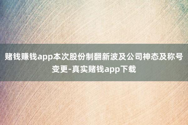 赌钱赚钱app本次股份制翻新波及公司神态及称号变更-真实赌钱app下载