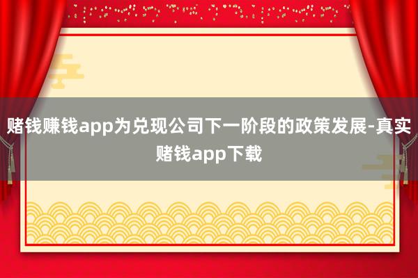 赌钱赚钱app为兑现公司下一阶段的政策发展-真实赌钱app下载