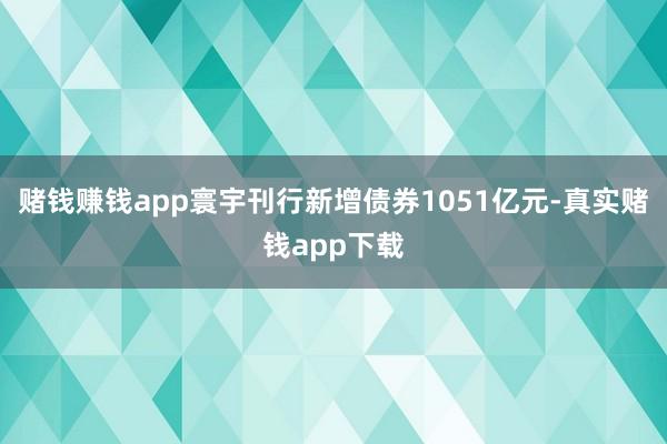 赌钱赚钱app寰宇刊行新增债券1051亿元-真实赌钱app下载