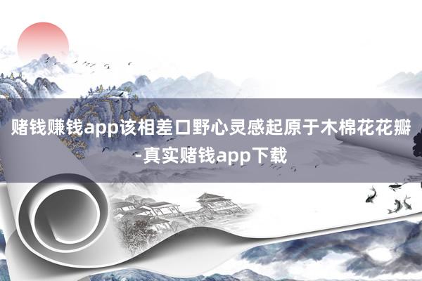 赌钱赚钱app该相差口野心灵感起原于木棉花花瓣-真实赌钱app下载