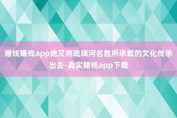 赌钱赚钱app她又将琉璃河名胜所承载的文化传承出去-真实赌钱app下载