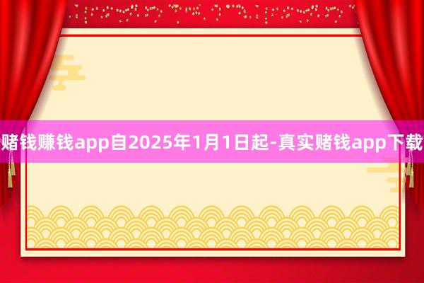 赌钱赚钱app自2025年1月1日起-真实赌钱app下载