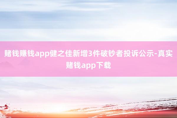 赌钱赚钱app健之佳新增3件破钞者投诉公示-真实赌钱app下载