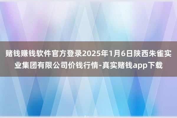 赌钱赚钱软件官方登录2025年1月6日陕西朱雀实业集团有限公司价钱行情-真实赌钱app下载