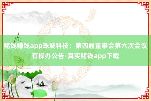 赌钱赚钱app珠城科技：第四届董事会第六次会议有操办公告-真实赌钱app下载