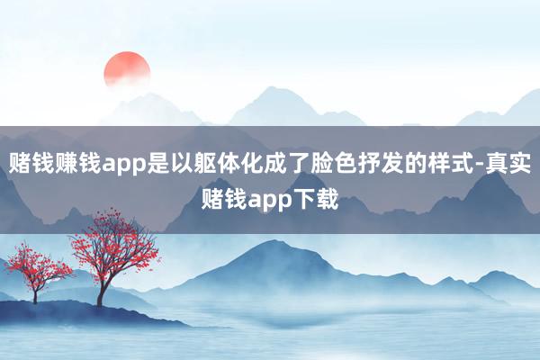 赌钱赚钱app是以躯体化成了脸色抒发的样式-真实赌钱app下载