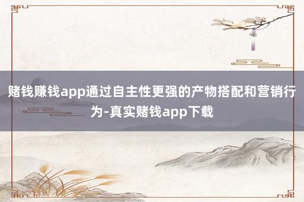 赌钱赚钱app通过自主性更强的产物搭配和营销行为-真实赌钱app下载