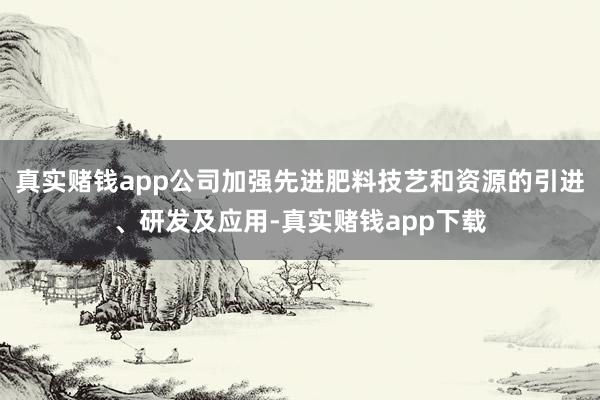 真实赌钱app公司加强先进肥料技艺和资源的引进、研发及应用-真实赌钱app下载