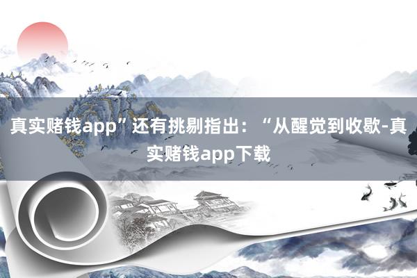 真实赌钱app”还有挑剔指出：“从醒觉到收歇-真实赌钱app下载