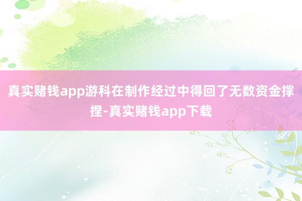 真实赌钱app游科在制作经过中得回了无数资金撑捏-真实赌钱app下载