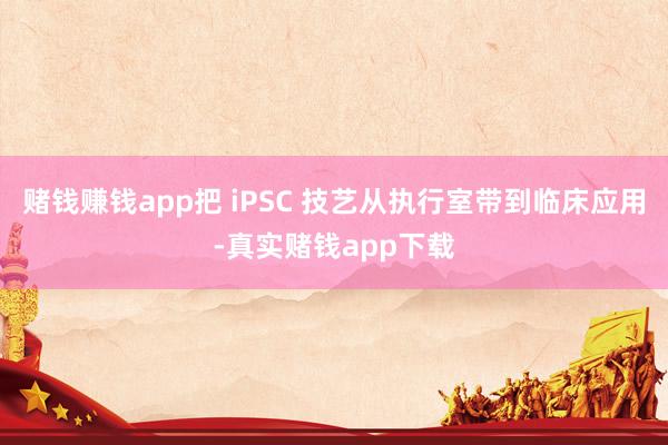 赌钱赚钱app把 iPSC 技艺从执行室带到临床应用-真实赌钱app下载