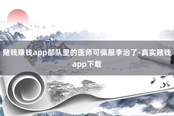赌钱赚钱app部队里的医师可佩服李治了-真实赌钱app下载