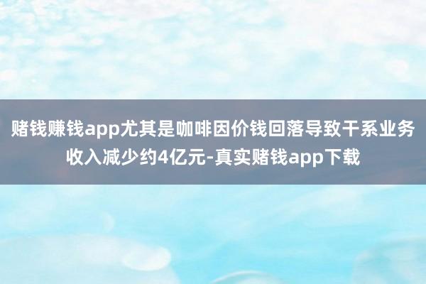 赌钱赚钱app尤其是咖啡因价钱回落导致干系业务收入减少约4亿元-真实赌钱app下载