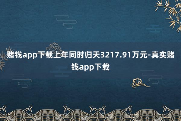 赌钱app下载上年同时归天3217.91万元-真实赌钱app下载