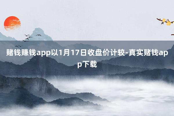 赌钱赚钱app以1月17日收盘价计较-真实赌钱app下载