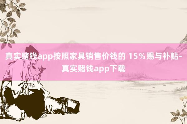 真实赌钱app按照家具销售价钱的 15％赐与补贴-真实赌钱app下载