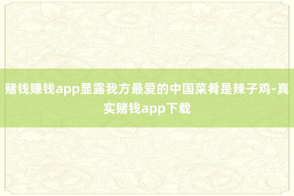 赌钱赚钱app显露我方最爱的中国菜肴是辣子鸡-真实赌钱app下载