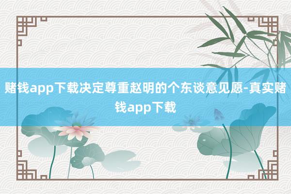 赌钱app下载决定尊重赵明的个东谈意见愿-真实赌钱app下载