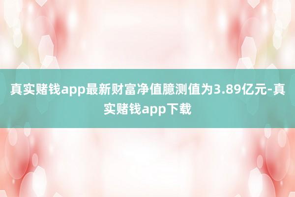 真实赌钱app最新财富净值臆测值为3.89亿元-真实赌钱app下载