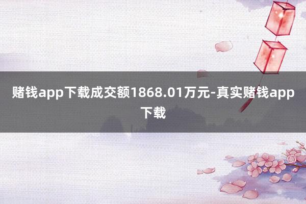 赌钱app下载成交额1868.01万元-真实赌钱app下载