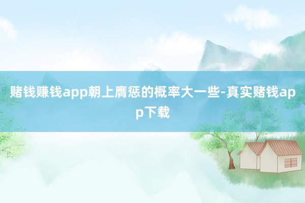 赌钱赚钱app朝上膺惩的概率大一些-真实赌钱app下载