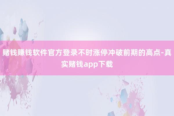 赌钱赚钱软件官方登录不时涨停冲破前期的高点-真实赌钱app下载